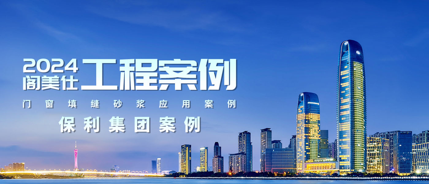经典工程丨2024阁美仕门窗填缝砂浆应用案例之——保利集团系列